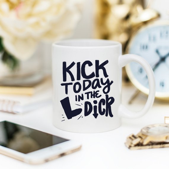 Kick Today in the Dick Mug, Funny Mug, Coffee Cup,
