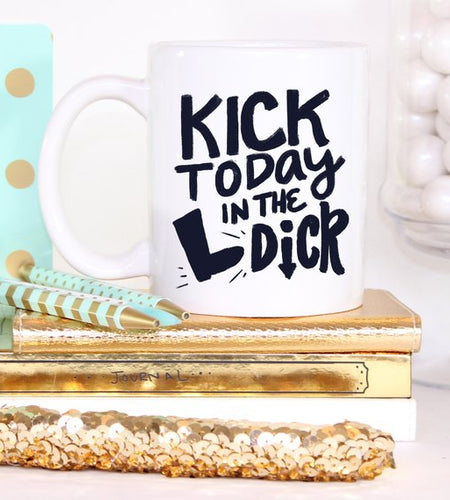 Kick Today in the Dick Mug, Funny Mug, Coffee Cup,